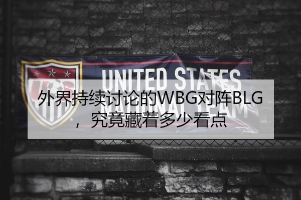 外界持续讨论的WBG对阵BLG，究竟藏着多少看点